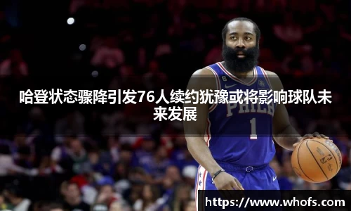 哈登状态骤降引发76人续约犹豫或将影响球队未来发展