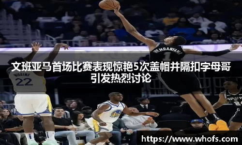 文班亚马首场比赛表现惊艳5次盖帽并隔扣字母哥引发热烈讨论