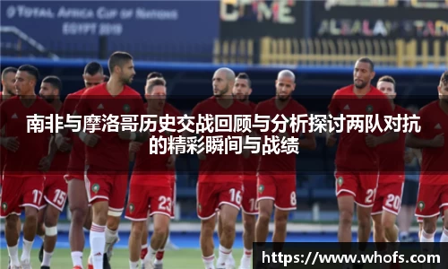 南非与摩洛哥历史交战回顾与分析探讨两队对抗的精彩瞬间与战绩